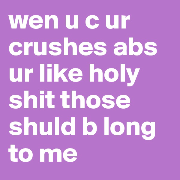 wen u c ur crushes abs ur like holy shit those shuld b long to me