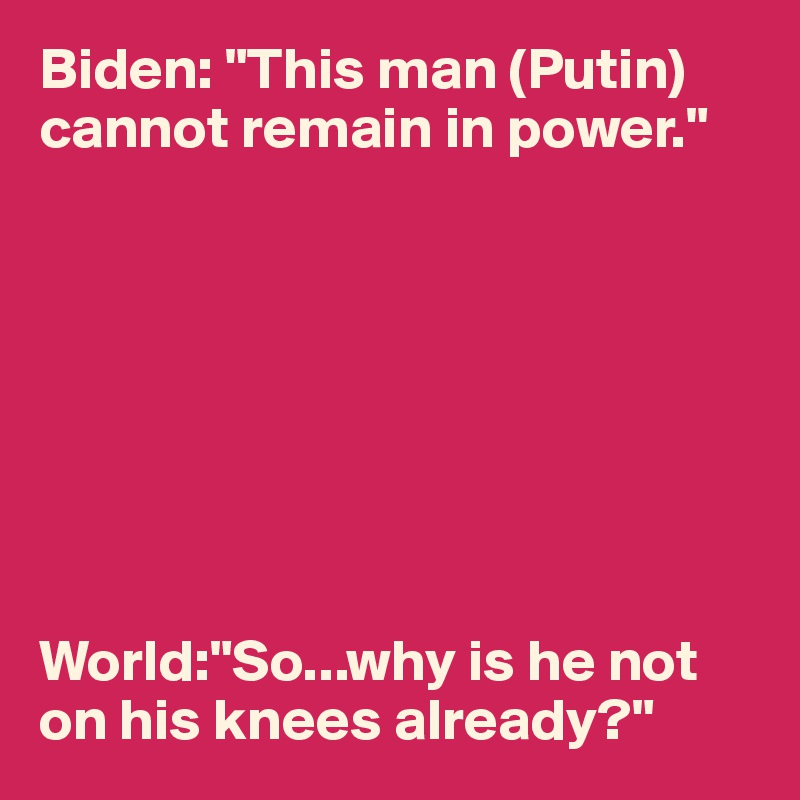Biden: "This man (Putin) cannot remain in power."








World:"So...why is he not on his knees already?"
