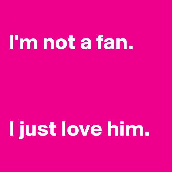 
I'm not a fan. 



I just love him.
