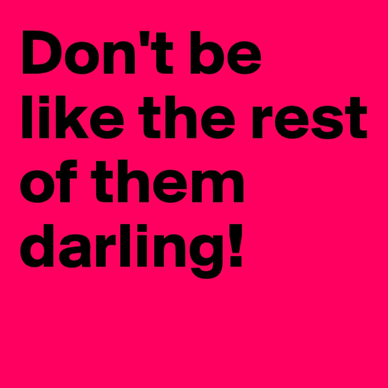 Don't be like the rest of them darling!
