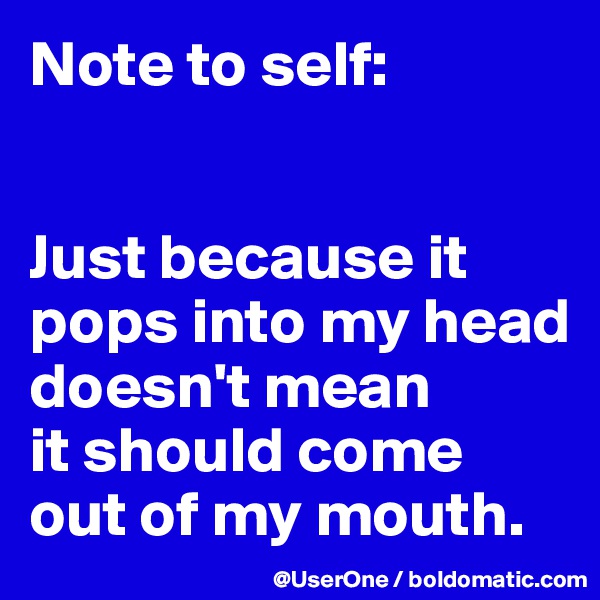 Note to self:


Just because it pops into my head doesn't mean
it should come out of my mouth.