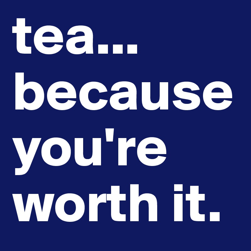 tea... because you're worth it.