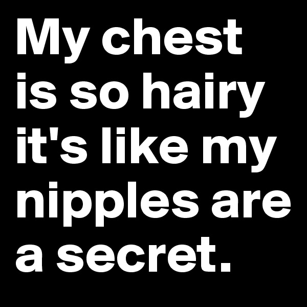 My chest is so hairy it's like my nipples are a secret.