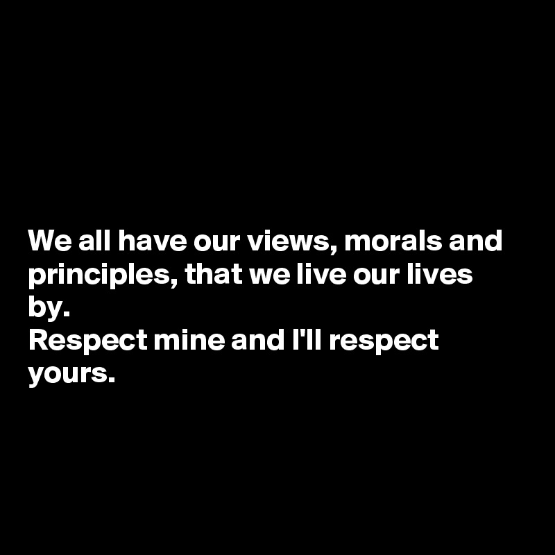 





We all have our views, morals and principles, that we live our lives by. 
Respect mine and I'll respect yours. 



