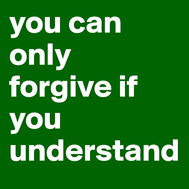 you can only forgive if you understand