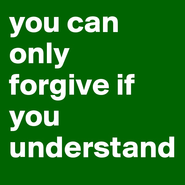 you can only forgive if you understand