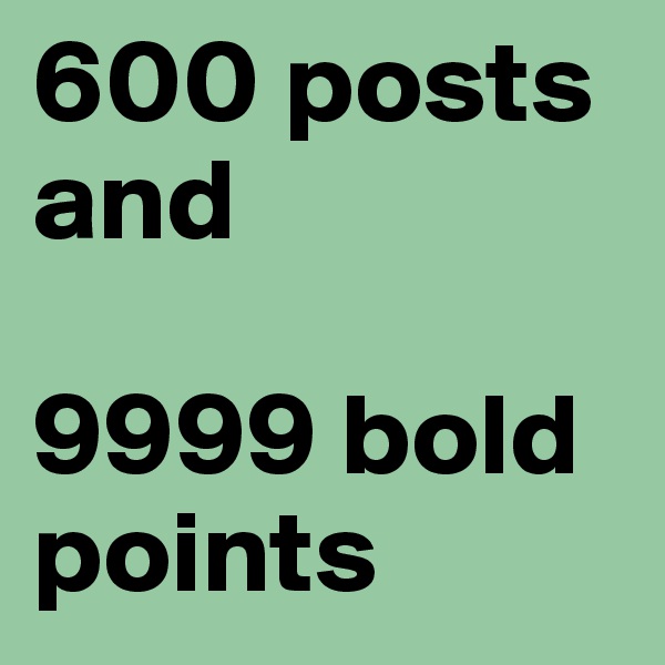 600 posts and

9999 bold points