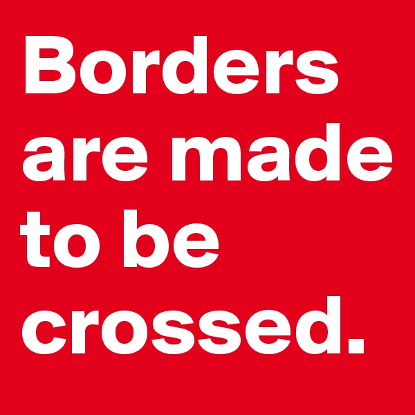 Borders are made to be crossed.