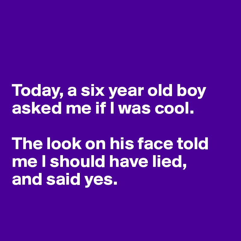 



Today, a six year old boy asked me if I was cool.

The look on his face told me I should have lied, 
and said yes. 

