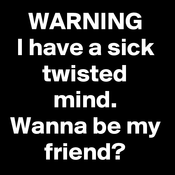 WARNING
I have a sick twisted mind.
Wanna be my friend?