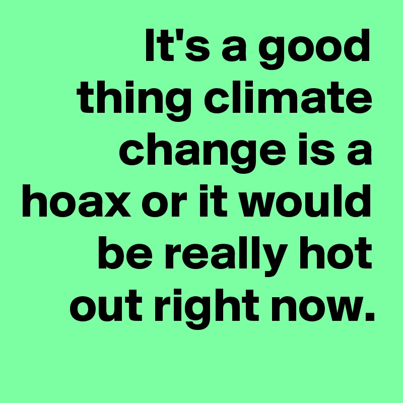 It's a good thing climate change is a hoax or it would be really hot out right now.