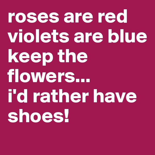 roses are red
violets are blue
keep the   flowers...
i'd rather have shoes! 