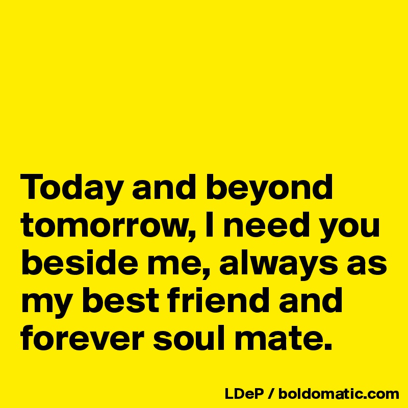 



Today and beyond tomorrow, I need you beside me, always as my best friend and forever soul mate.
