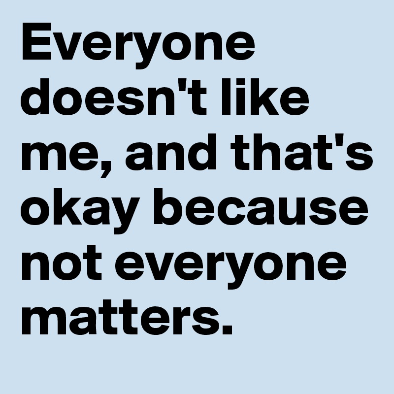 Everyone doesn't like me, and that's okay because not everyone matters. 