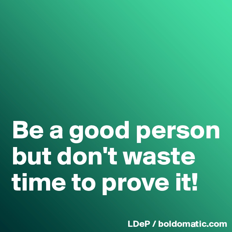 



Be a good person but don't waste time to prove it!