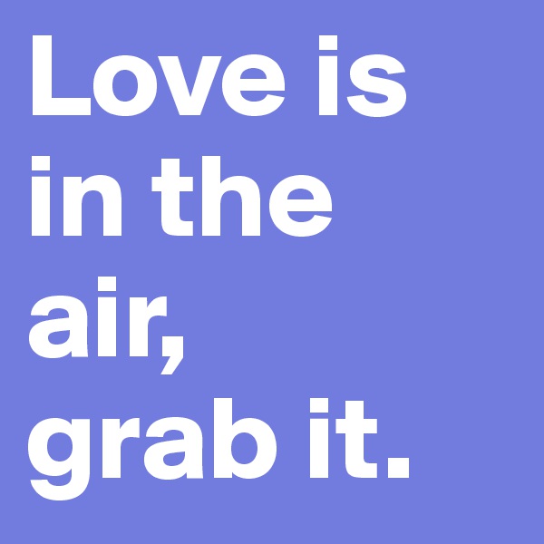 Love is in the air, 
grab it.