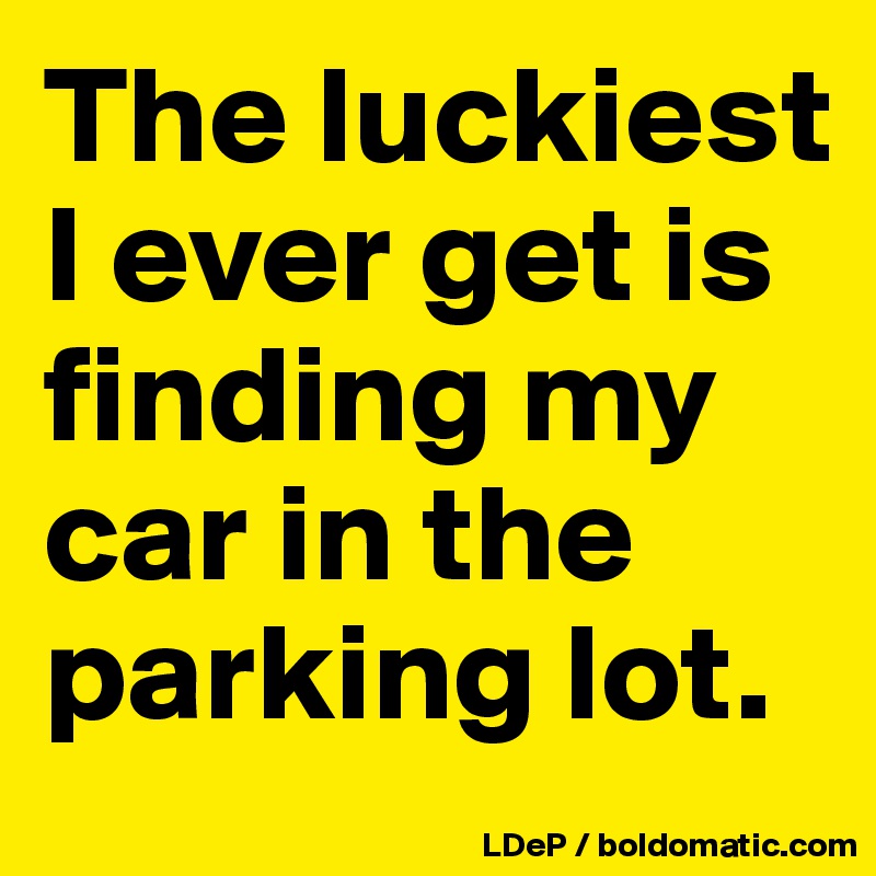 The luckiest I ever get is finding my car in the parking lot. 