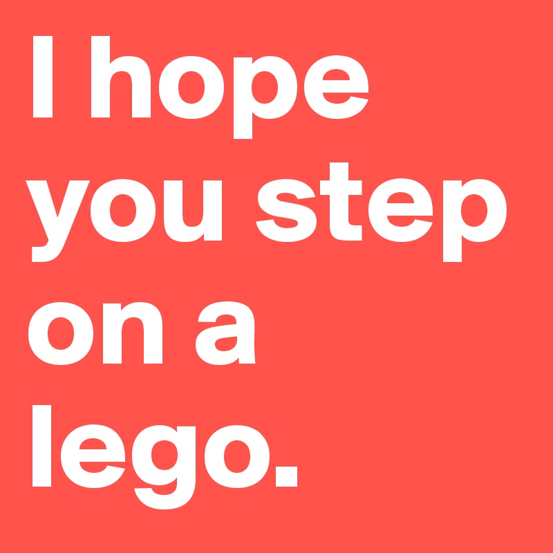 I hope you step on a lego. 