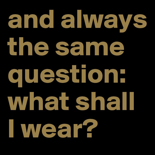 and always the same question:
what shall I wear?