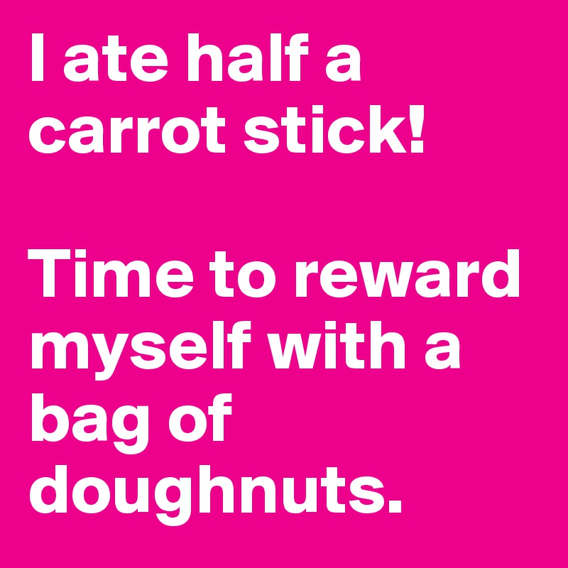 I ate half a carrot stick! 

Time to reward myself with a bag of doughnuts.