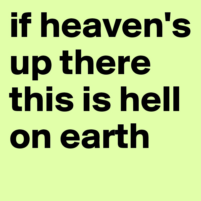 if heaven's up there this is hell on earth