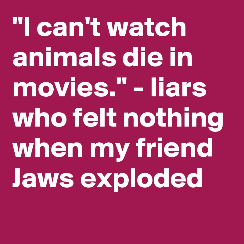 "I can't watch animals die in movies." - liars who felt nothing when my friend Jaws exploded