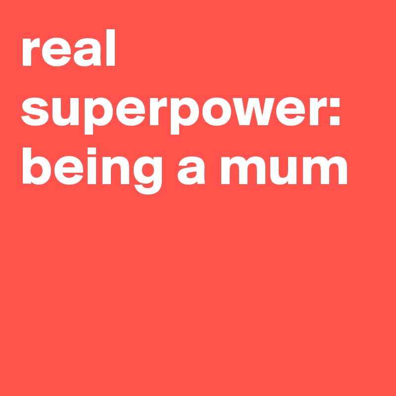 real superpower: 
being a mum


