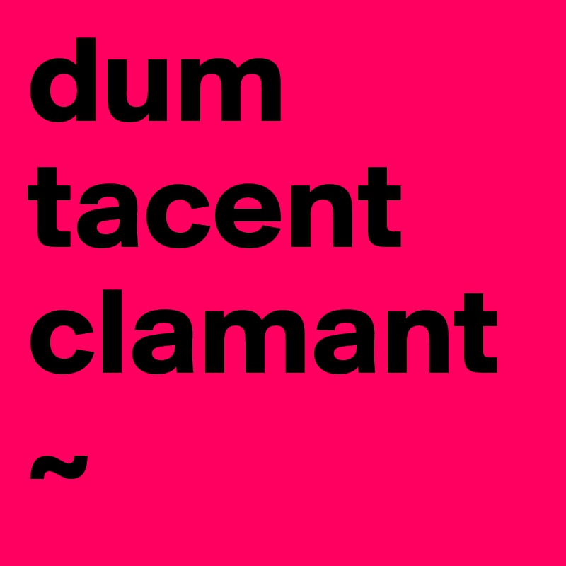 dum tacent clamant ~