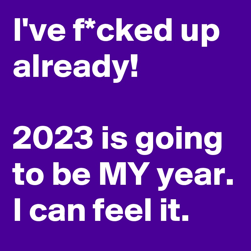 I've f*cked up already!

2023 is going to be MY year. I can feel it. 