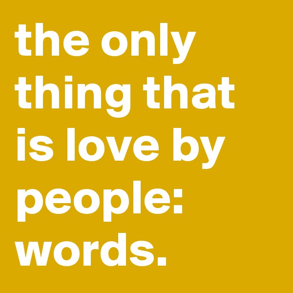 the only thing that is love by people: words. 
