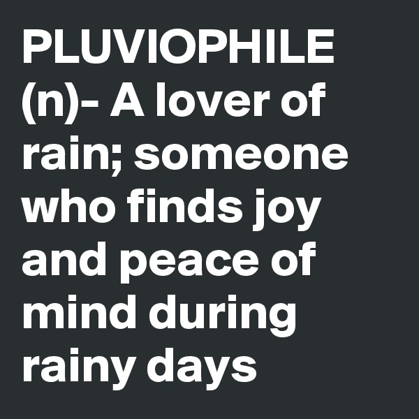 PLUVIOPHILE
(n)- A lover of rain; someone who finds joy and peace of mind during rainy days
