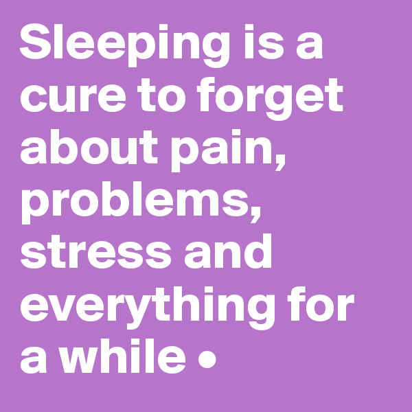 Sleeping is a cure to forget about pain, problems, stress and everything for a while •