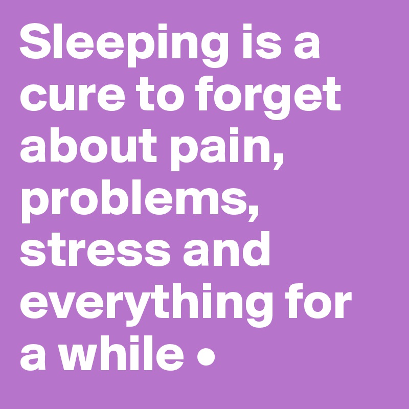 Sleeping is a cure to forget about pain, problems, stress and everything for a while •
