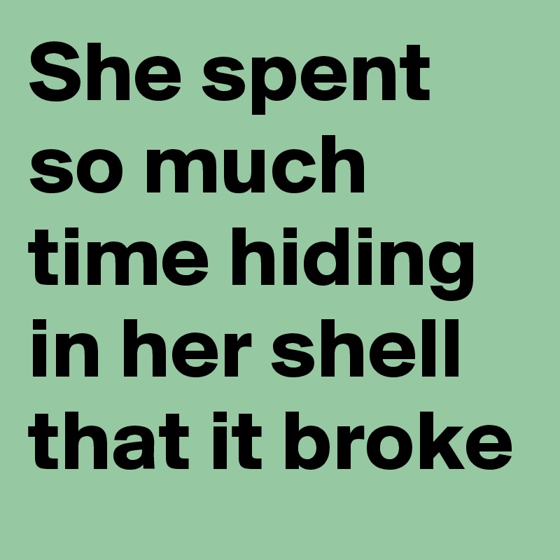 She spent so much time hiding in her shell that it broke