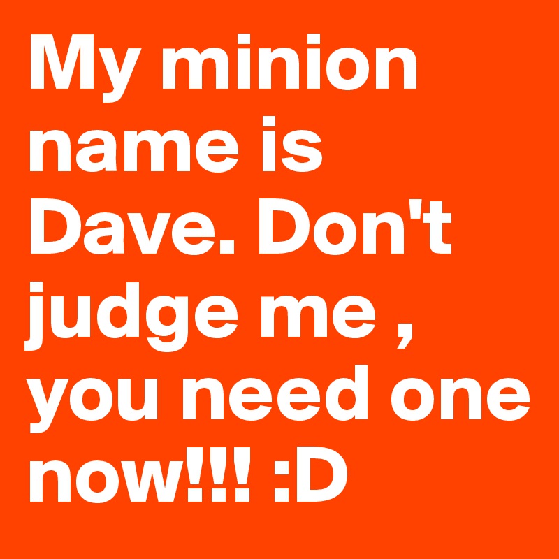 My minion name is Dave. Don't judge me , you need one now!!! :D 