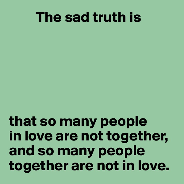          The sad truth is






that so many people
in love are not together,
and so many people together are not in love.