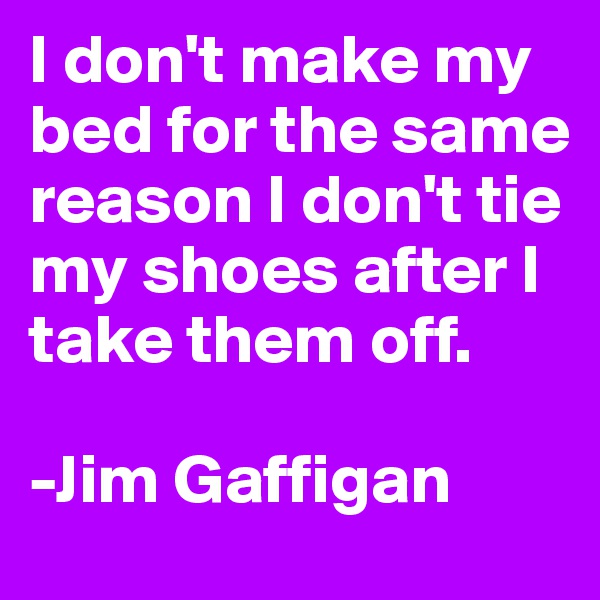 I don't make my bed for the same reason I don't tie my shoes after I take them off.

-Jim Gaffigan 