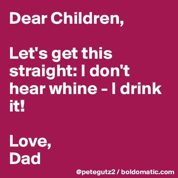 Dear Children,

Let's get this straight: I don't hear whine - I drink it!

Love,
Dad