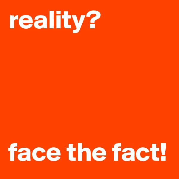 reality?




face the fact!