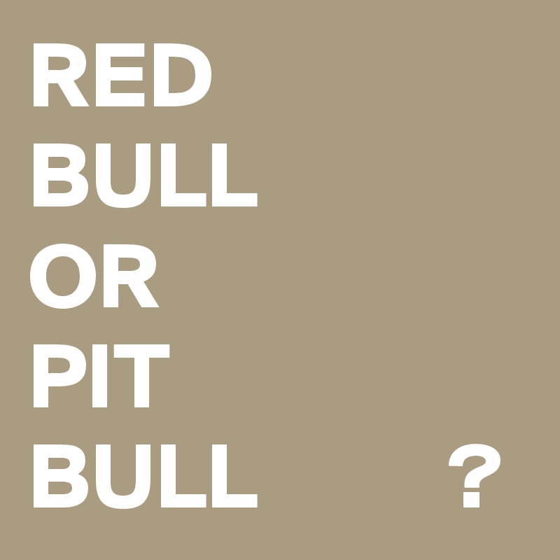 RED
BULL
OR
PIT
BULL          ?