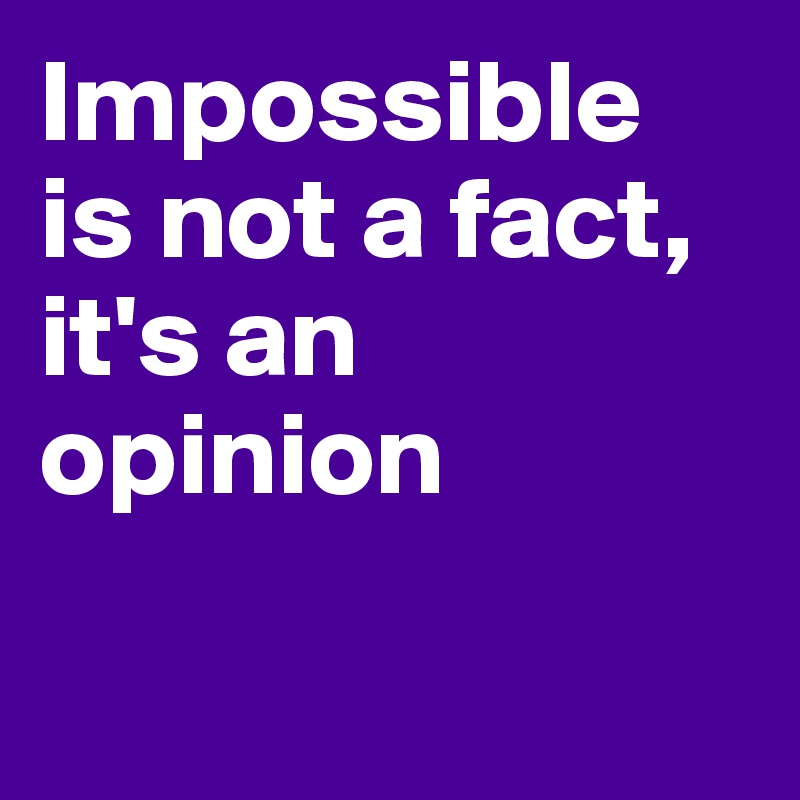 Impossible is not a fact, it's an opinion

