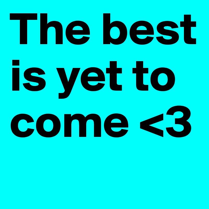 The best is yet to come <3 

