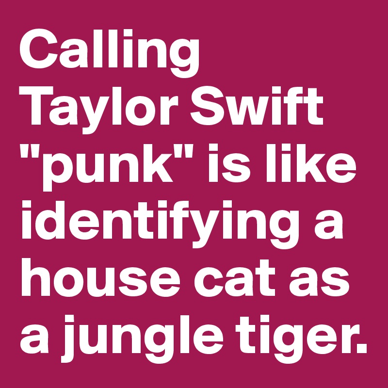 Calling Taylor Swift "punk" is like identifying a house cat as a jungle tiger. 