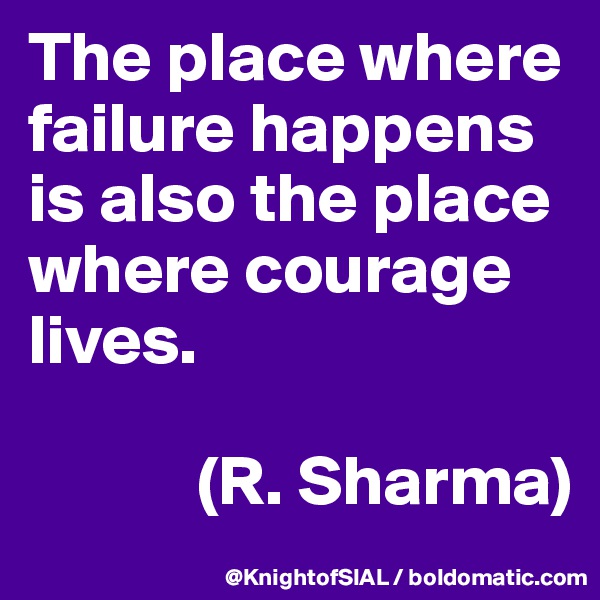 The place where failure happens is also the place where courage lives. 

            (R. Sharma)