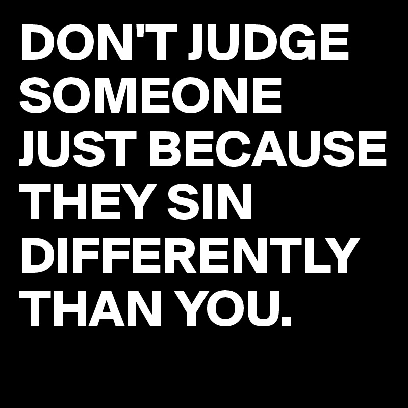 DON'T JUDGE SOMEONE JUST BECAUSE THEY SIN DIFFERENTLY THAN YOU. 