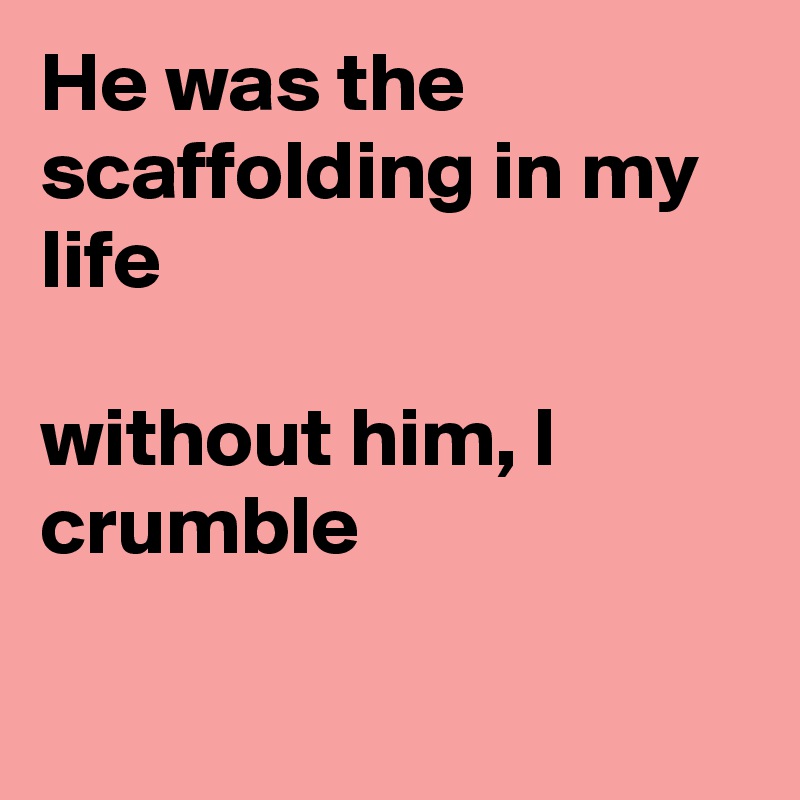 He was the scaffolding in my life

without him, I crumble

