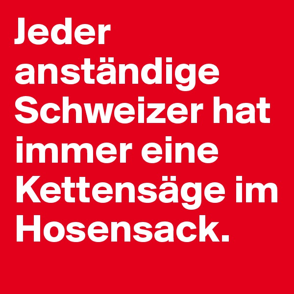 Jeder anständige Schweizer hat immer eine Kettensäge im Hosensack.