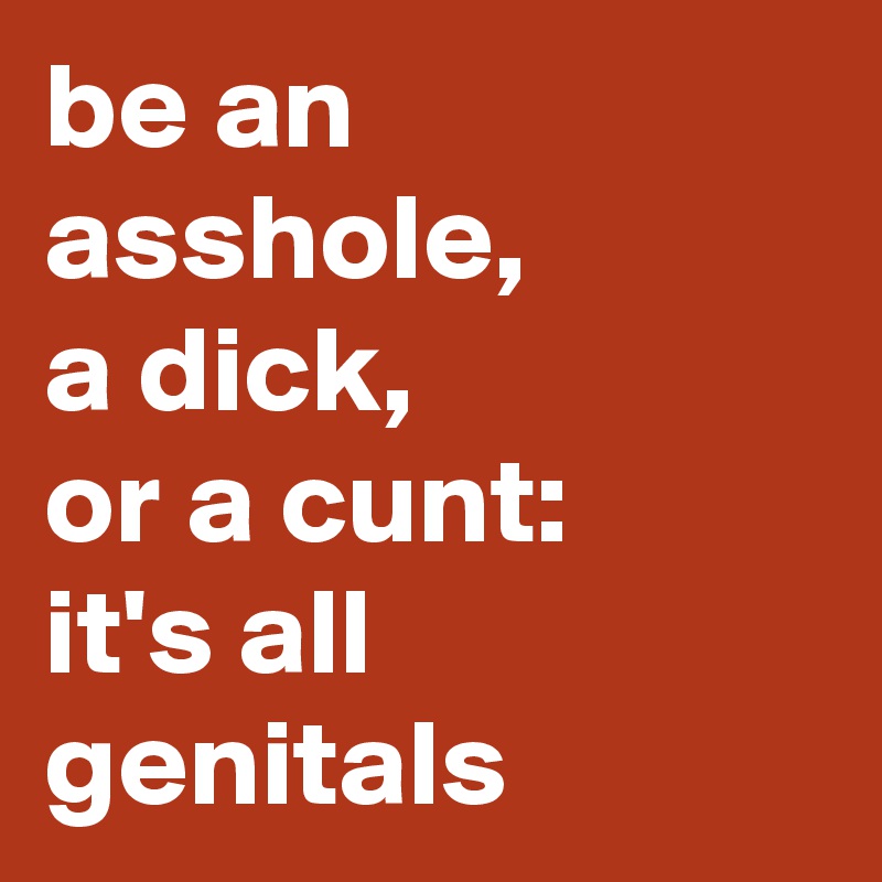 be an asshole, 
a dick, 
or a cunt: 
it's all genitals 