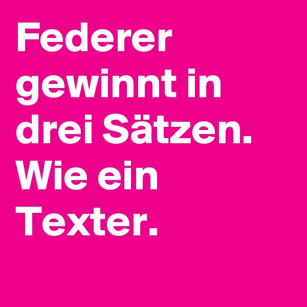 Federer gewinnt in drei Sätzen. Wie ein Texter.
