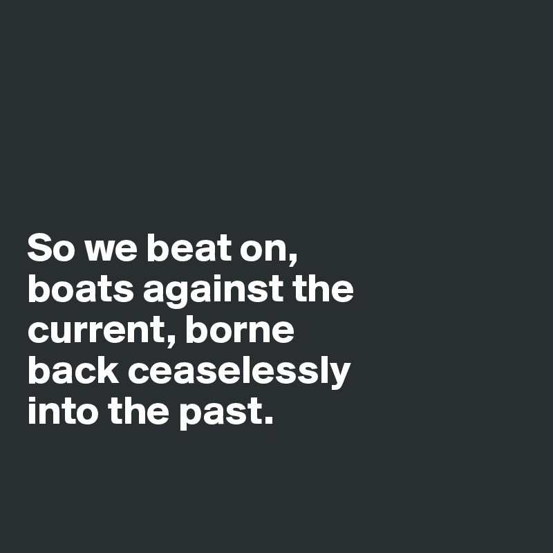 




So we beat on, 
boats against the 
current, borne 
back ceaselessly 
into the past.

